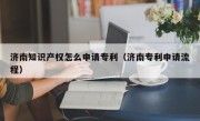 济南知识产权怎么申请专利（济南专利申请流程）