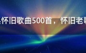 经典怀旧歌曲500首，怀旧老歌500首歌单