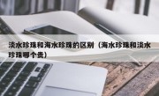 淡水珍珠和海水珍珠的区别（海水珍珠和淡水珍珠哪个贵）