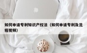 如何申请专利知识产权法（如何申请专利及流程视频）