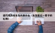 送巧克力给女生代表什么（女生能记一辈子的礼物）