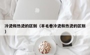 冷烫和热烫的区别（羊毛卷冷烫和热烫的区别）