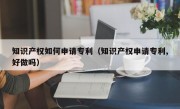 知识产权如何申请专利（知识产权申请专利,好做吗）