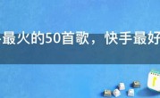 快手最火的50首歌，快手最好听的歌曲10首