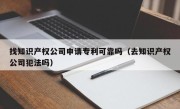 找知识产权公司申请专利可靠吗（去知识产权公司犯法吗）