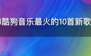 2021酷狗音乐最火的10首新歌，2021酷狗音乐热门歌曲排行榜前十