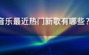 QQ音乐最近热门新歌有哪些？2021QQ音乐最火的新歌热歌
