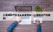 上海知识产权怎么申请专利（上海知识产权服务）