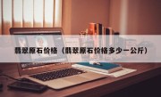 翡翠原石价格（翡翠原石价格多少一公斤）
