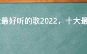 十大最好听的歌2022，十大最好听的中文歌