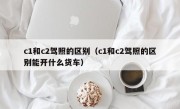 c1和c2驾照的区别（c1和c2驾照的区别能开什么货车）