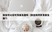微信可以定时发朋友圈吗（微信如何转发朋友圈?）