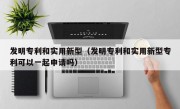 发明专利和实用新型（发明专利和实用新型专利可以一起申请吗）
