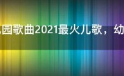 幼儿园歌曲2021最火儿歌，幼儿园放的好听的儿歌