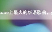 youtube上最火的华语歌曲，youtube播放量最高的华语音乐
