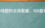 2021戏腔的古风歌曲，100首神仙级古风音乐