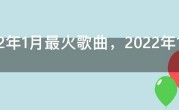 2022年1月最火歌曲，2022年1月份流行歌曲