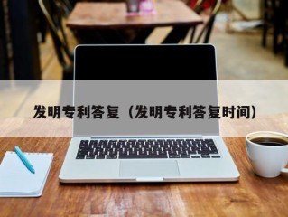 发明专利答复（发明专利答复时间）