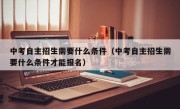 中考自主招生需要什么条件（中考自主招生需要什么条件才能报名）