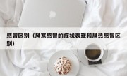 感冒区别（风寒感冒的症状表现和风热感冒区别）
