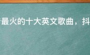 抖音最火的十大英文歌曲，抖音最火的几首英文歌