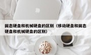 固态硬盘和机械硬盘的区别（移动硬盘和固态硬盘和机械硬盘的区别）