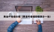 黄金叶香烟价格（黄金叶香烟价格多少一包）