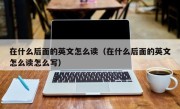 在什么后面的英文怎么读（在什么后面的英文怎么读怎么写）