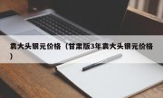袁大头银元价格（甘肃版3年袁大头银元价格）