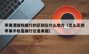 苹果港版和国行的区别在什么地方（怎么区别苹果手机是国行还是美版）